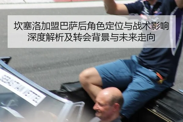 坎塞洛加盟巴萨后角色定位与战术影响深度解析及转会背景与未来走向