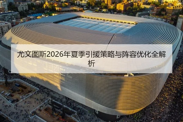 尤文图斯2026年夏季引援策略与阵容优化全解析