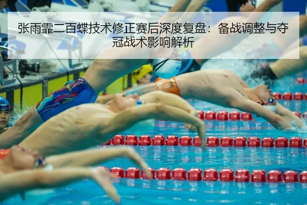 张雨霏二百蝶技术修正赛后深度复盘：备战调整与夺冠战术影响解析