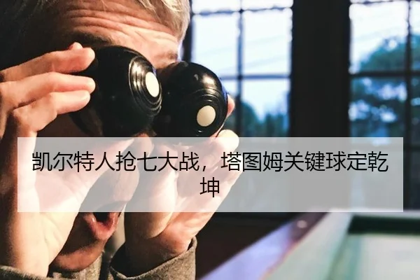 凯尔特人抢七大战，塔图姆关键球定乾坤