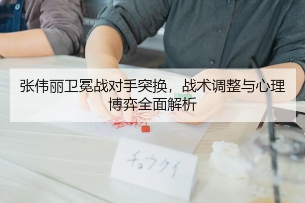 张伟丽卫冕战对手突换，战术调整与心理博弈全面解析